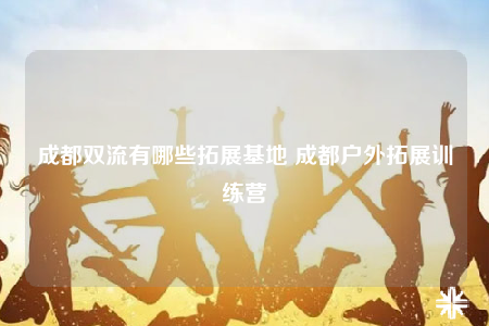 成都双流有哪些拓展基地 成都户外拓展训练营