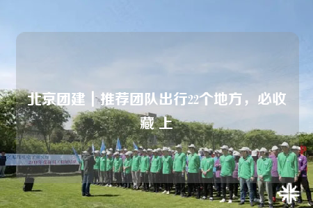 北京团建｜推荐团队出行22个地方，必收藏 上