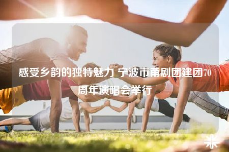 感受乡韵的独特魅力 宁波市甬剧团建团70周年演唱会举行