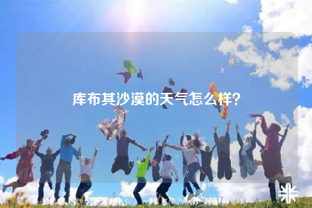 库布其沙漠的天气怎么样？