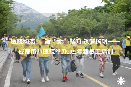 医院动态 ｜ 凝“新”聚力 筑梦扬帆——成都市八医院举办2022年新员工培训