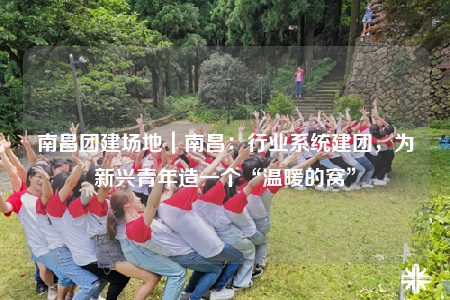 南昌团建场地｜南昌：行业系统建团，为新兴青年造一个“温暖的窝”