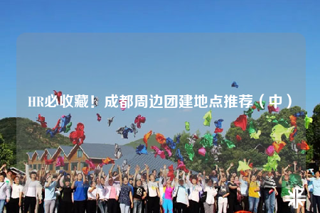 HR必收藏！成都周边团建地点推荐（中）