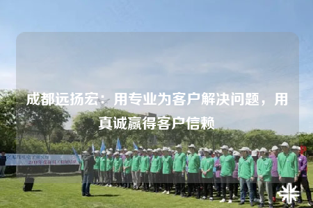 成都远扬宏：用专业为客户解决问题，用真诚赢得客户信赖