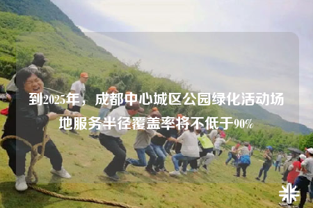 到2025年，成都中心城区公园绿化活动场地服务半径覆盖率将不低于90%