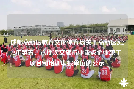 成都高新区教育文化体育局关于高新区2022年第五、六批次文旅行业重点企业职工项目制培训申报单位的公示