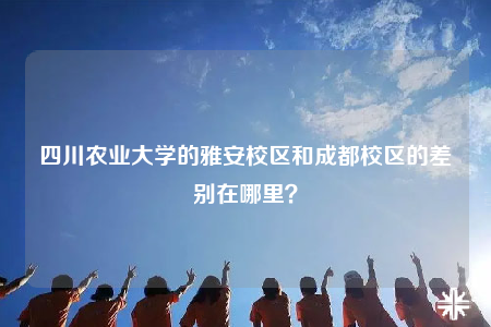 四川农业大学的雅安校区和成都校区的差别在哪里？