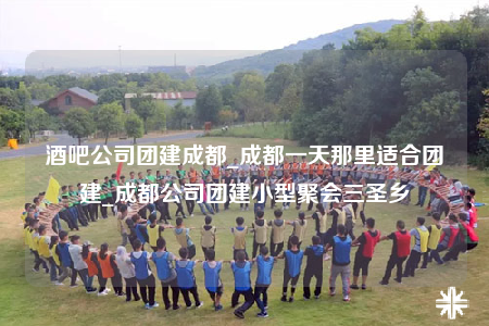 酒吧公司团建成都_成都一天那里适合团建_成都公司团建小型聚会三圣乡