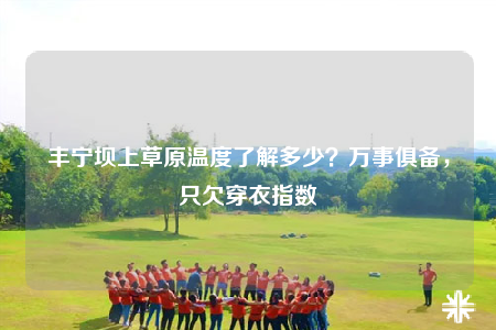 丰宁坝上草原温度了解多少？万事俱备，只欠穿衣指数
