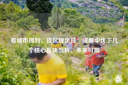 看城市规划，找区域定位：成都中优下几个核心板块剖析，未来可期