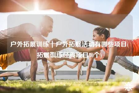 户外拓展训练｜户外拓展活动有哪些项目(拓展训练经典项目30个)