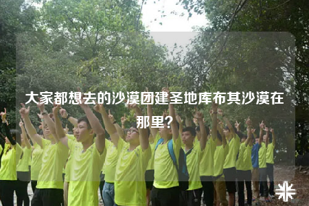 大家都想去的沙漠团建圣地库布其沙漠在那里？