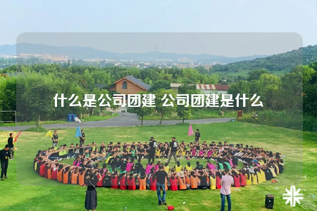什么是公司团建 公司团建是什么