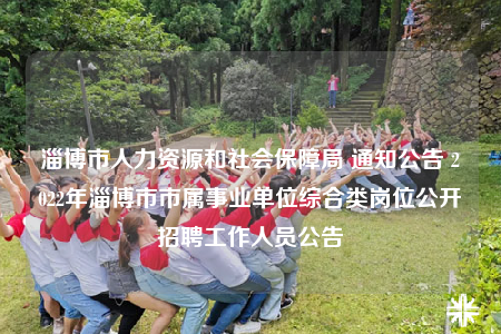 淄博市人力资源和社会保障局 通知公告 2022年淄博市市属事业单位综合类岗位公开招聘工作人员公告