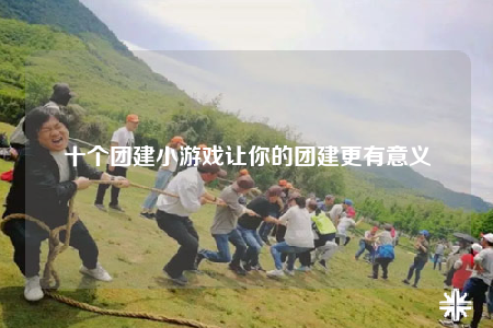 十个团建小游戏让你的团建更有意义