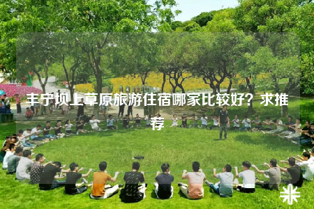 丰宁坝上草原旅游住宿哪家比较好？求推荐