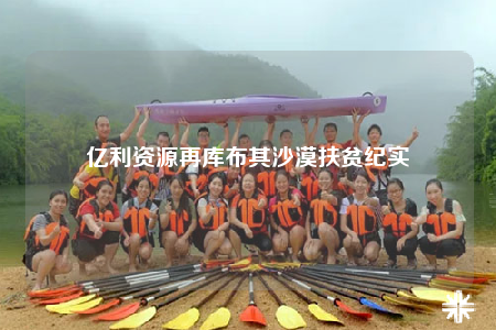 亿利资源再库布其沙漠扶贫纪实