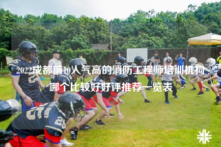2022成都前10人气高的消防工程师培训机构哪个比较好好评推荐一览表