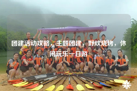 团建活动攻略，主题团建，野炊烧烤，休闲玩乐一日游