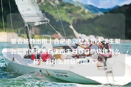 聚会场地出租｜合肥市别墅轰趴大学生聚会公司团建表白求婚生日宴自助烧烤怎么样？有什么好玩的地方？