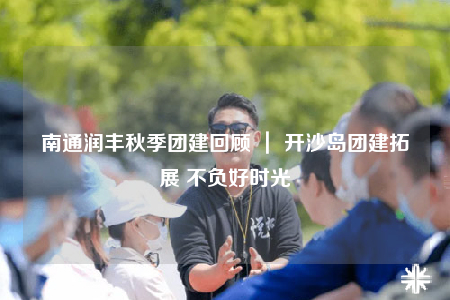 南通润丰秋季团建回顾 ｜ 开沙岛团建拓展 不负好时光