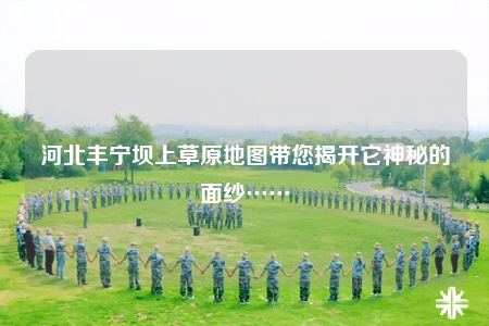 河北丰宁坝上草原地图带您揭开它神秘的面纱……