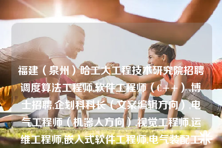 福建（泉州）哈工大工程技术研究院招聘调度算法工程师,软件工程师（C++）,博士招聘,企划科科长（文案编辑方向）,电气工程师（机器人方向）,视觉工程师,运维工程师,嵌入式软件工程师,电气装配工,嵌入式硬件工程师,导航算法工程师