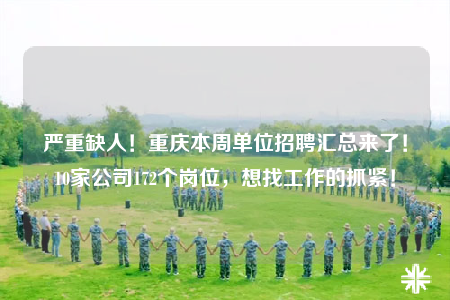 严重缺人！重庆本周单位招聘汇总来了！10家公司172个岗位，想找工作的抓紧！