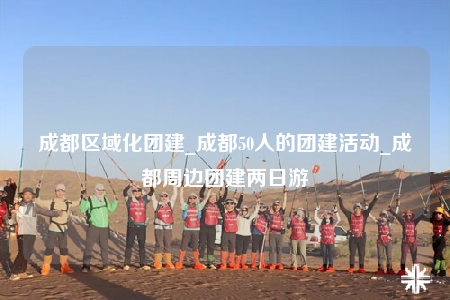 成都区域化团建_成都50人的团建活动_成都周边团建两日游