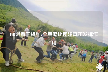 HR必看干货！7个策略让团建真正发挥作用