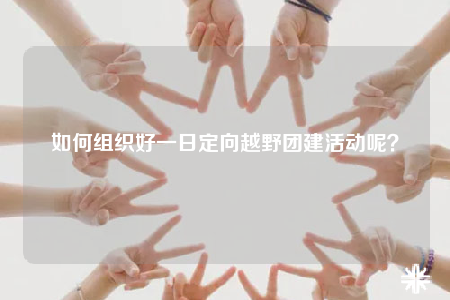 如何组织好一日定向越野团建活动呢？
