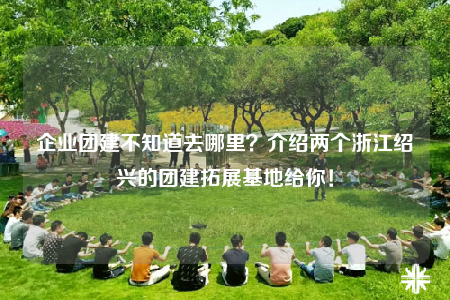 企业团建不知道去哪里？介绍两个浙江绍兴的团建拓展基地给你！