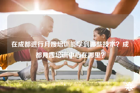 在成都进行月嫂培训能学到哪些技术？成都月嫂培训中心在哪里？