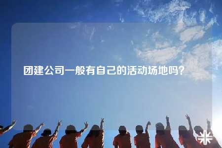 团建公司一般有自己的活动场地吗？		