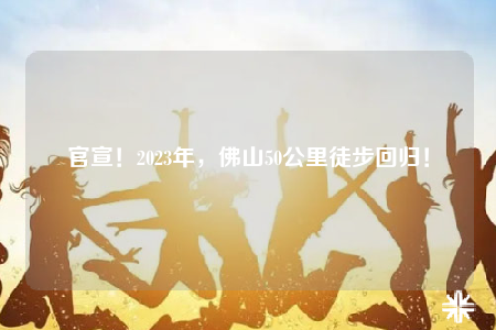 官宣！2023年，佛山50公里徒步回归！