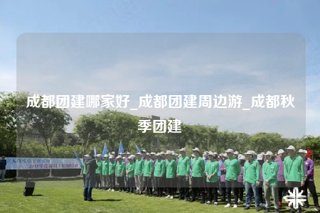 成都团建哪家好_成都团建周边游_成都秋季团建