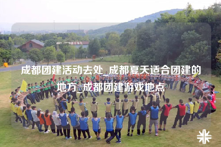 成都团建活动去处_成都夏天适合团建的地方_成都团建游戏地点