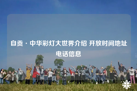 自贡·中华彩灯大世界介绍 开放时间地址电话信息