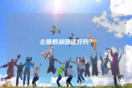 去雁栖湖团建好吗？