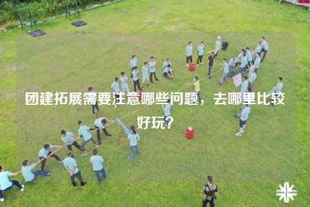 团建拓展需要注意哪些问题，去哪里比较好玩？