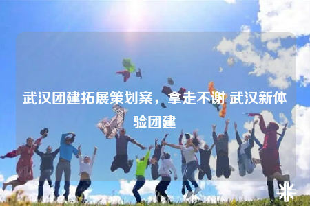 武汉团建拓展策划案，拿走不谢 武汉新体验团建
