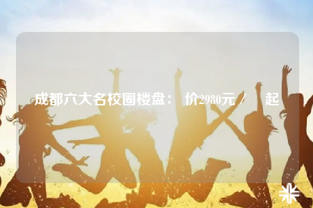 成都六大名校圈楼盘： 价2980元／㎡起