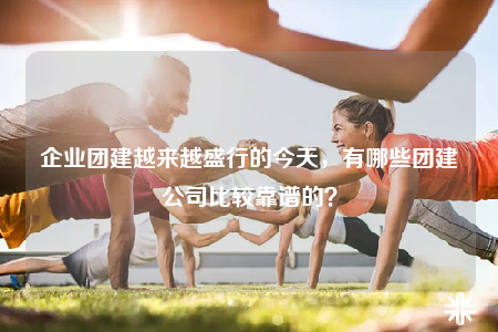 企业团建越来越盛行的今天，有哪些团建公司比较靠谱的？
