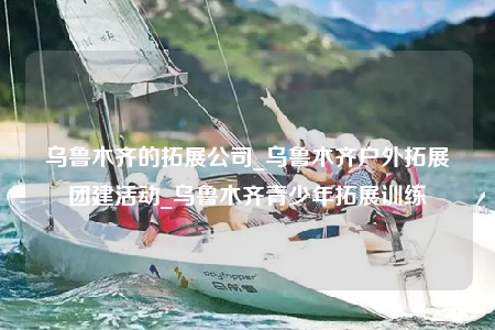 乌鲁木齐的拓展公司_乌鲁木齐户外拓展团建活动_乌鲁木齐青少年拓展训练