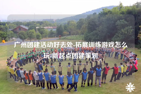 广州团建活动好去处-拓展训练游戏怎么玩-新起点团建策划