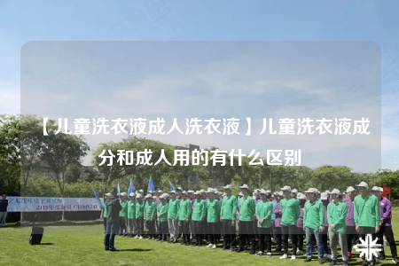 【儿童洗衣液成人洗衣液】儿童洗衣液成分和成人用的有什么区别