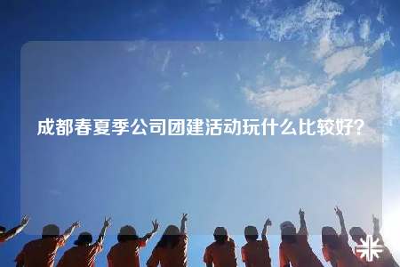 成都春夏季公司团建活动玩什么比较好？