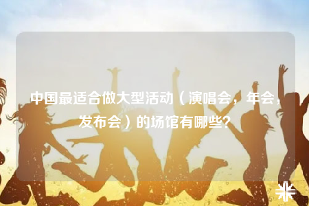 中国最适合做大型活动（演唱会，年会，发布会）的场馆有哪些？
