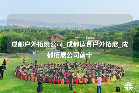 成都户外拓展公司_成都适合户外拓展_成都拓展公司前十