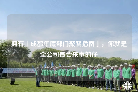 拥有「成都年底部门聚餐指南」，你就是全公司最会来事的仔